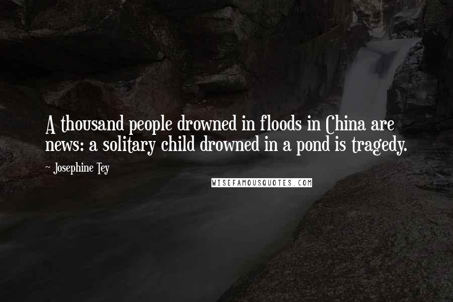 Josephine Tey Quotes: A thousand people drowned in floods in China are news: a solitary child drowned in a pond is tragedy.