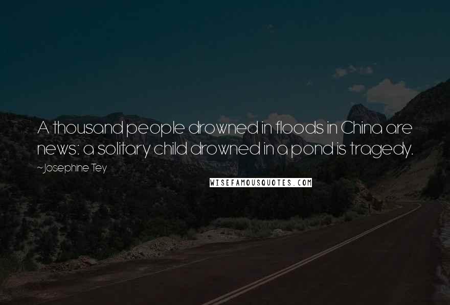 Josephine Tey Quotes: A thousand people drowned in floods in China are news: a solitary child drowned in a pond is tragedy.
