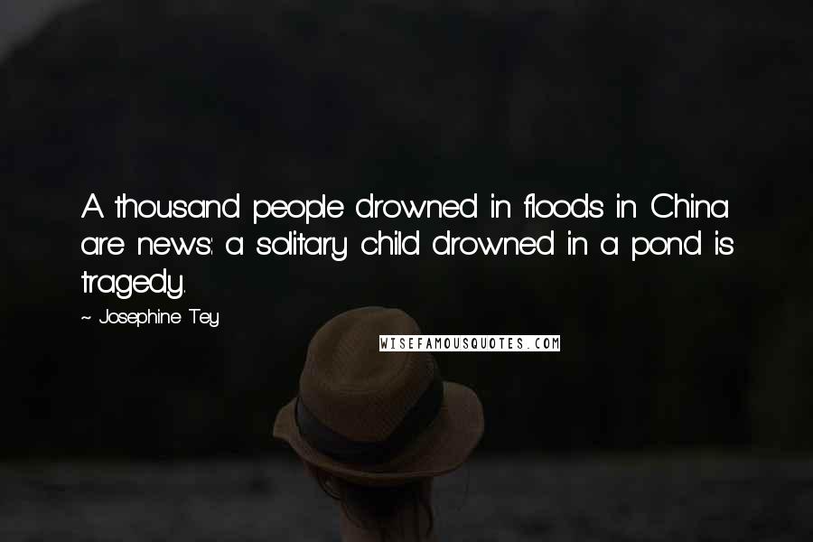 Josephine Tey Quotes: A thousand people drowned in floods in China are news: a solitary child drowned in a pond is tragedy.