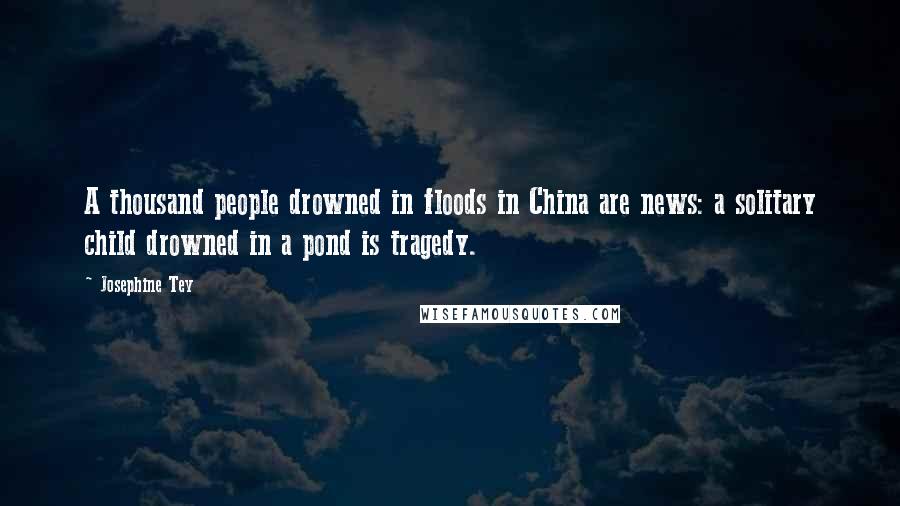 Josephine Tey Quotes: A thousand people drowned in floods in China are news: a solitary child drowned in a pond is tragedy.