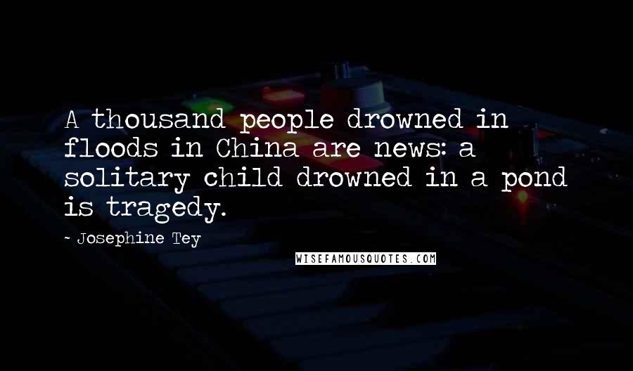 Josephine Tey Quotes: A thousand people drowned in floods in China are news: a solitary child drowned in a pond is tragedy.