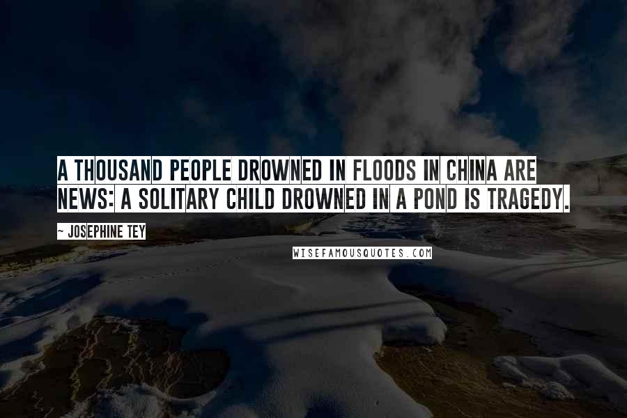 Josephine Tey Quotes: A thousand people drowned in floods in China are news: a solitary child drowned in a pond is tragedy.