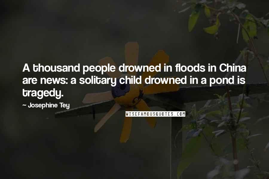 Josephine Tey Quotes: A thousand people drowned in floods in China are news: a solitary child drowned in a pond is tragedy.