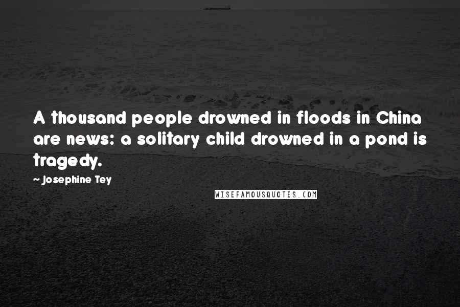 Josephine Tey Quotes: A thousand people drowned in floods in China are news: a solitary child drowned in a pond is tragedy.