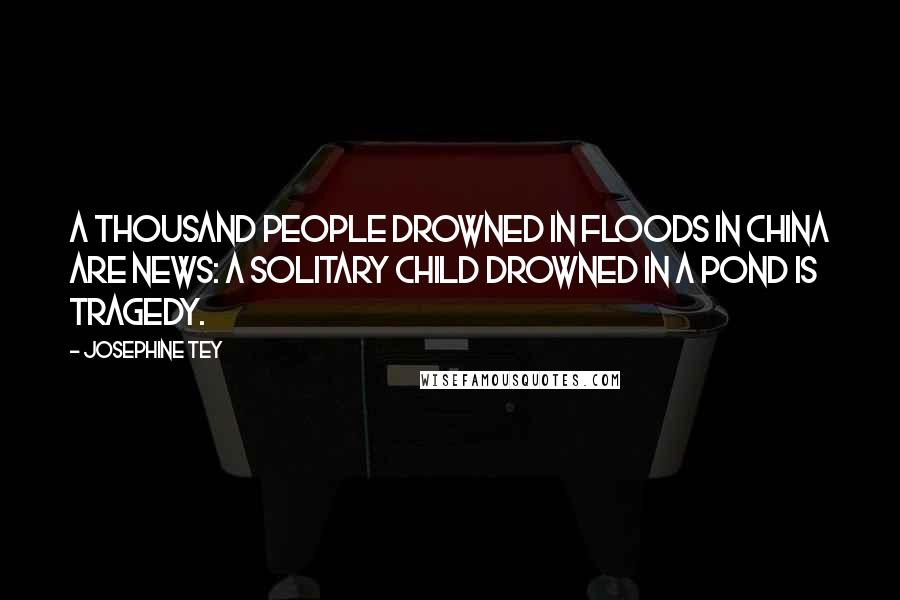 Josephine Tey Quotes: A thousand people drowned in floods in China are news: a solitary child drowned in a pond is tragedy.