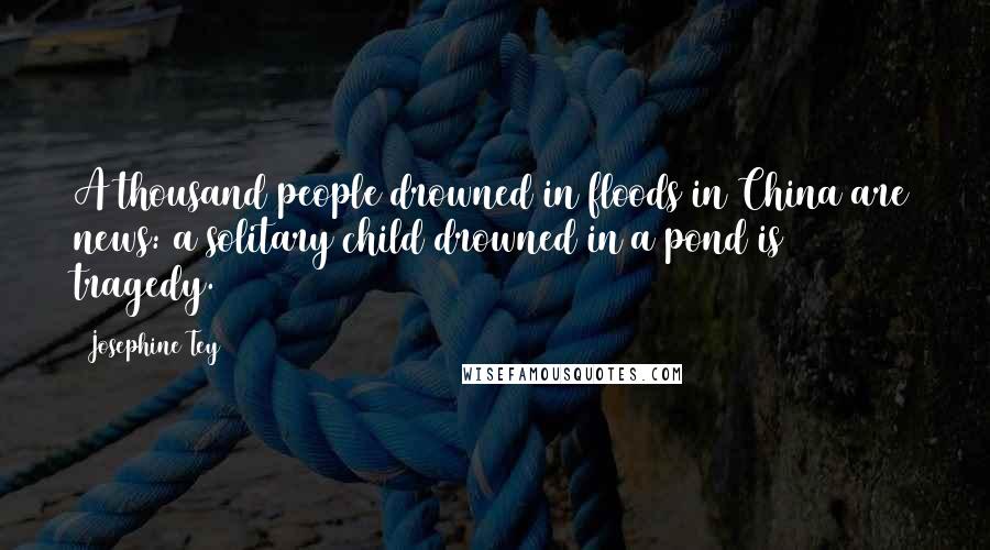 Josephine Tey Quotes: A thousand people drowned in floods in China are news: a solitary child drowned in a pond is tragedy.