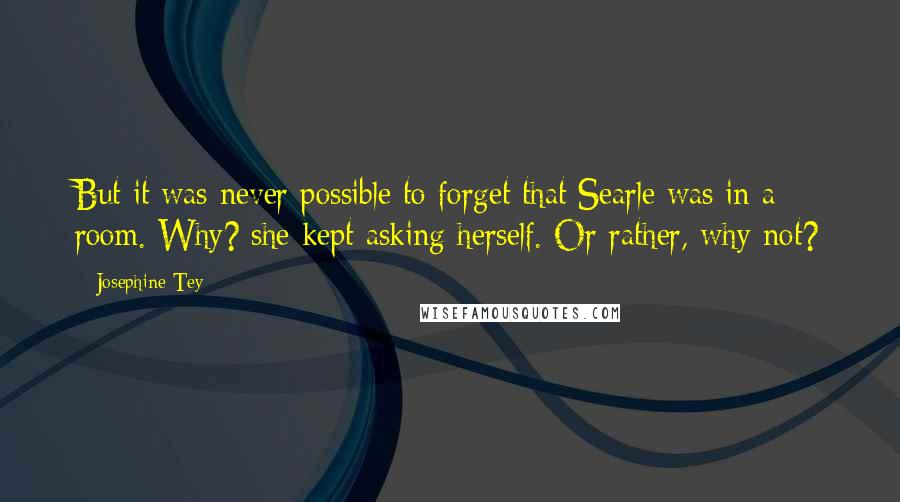 Josephine Tey Quotes: But it was never possible to forget that Searle was in a room. Why? she kept asking herself. Or rather, why not?