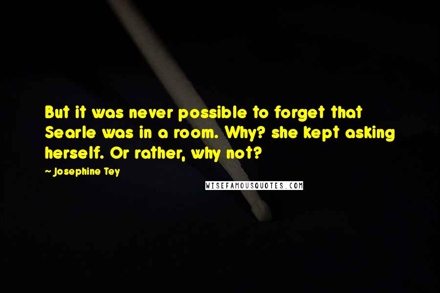 Josephine Tey Quotes: But it was never possible to forget that Searle was in a room. Why? she kept asking herself. Or rather, why not?