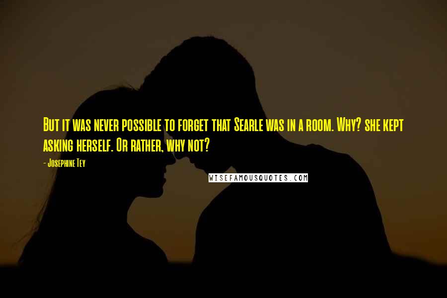 Josephine Tey Quotes: But it was never possible to forget that Searle was in a room. Why? she kept asking herself. Or rather, why not?