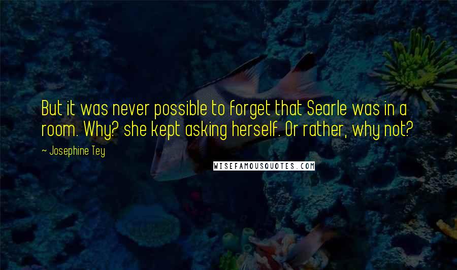 Josephine Tey Quotes: But it was never possible to forget that Searle was in a room. Why? she kept asking herself. Or rather, why not?