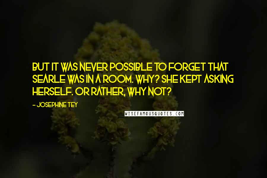 Josephine Tey Quotes: But it was never possible to forget that Searle was in a room. Why? she kept asking herself. Or rather, why not?