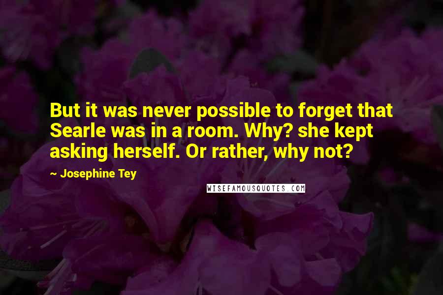 Josephine Tey Quotes: But it was never possible to forget that Searle was in a room. Why? she kept asking herself. Or rather, why not?