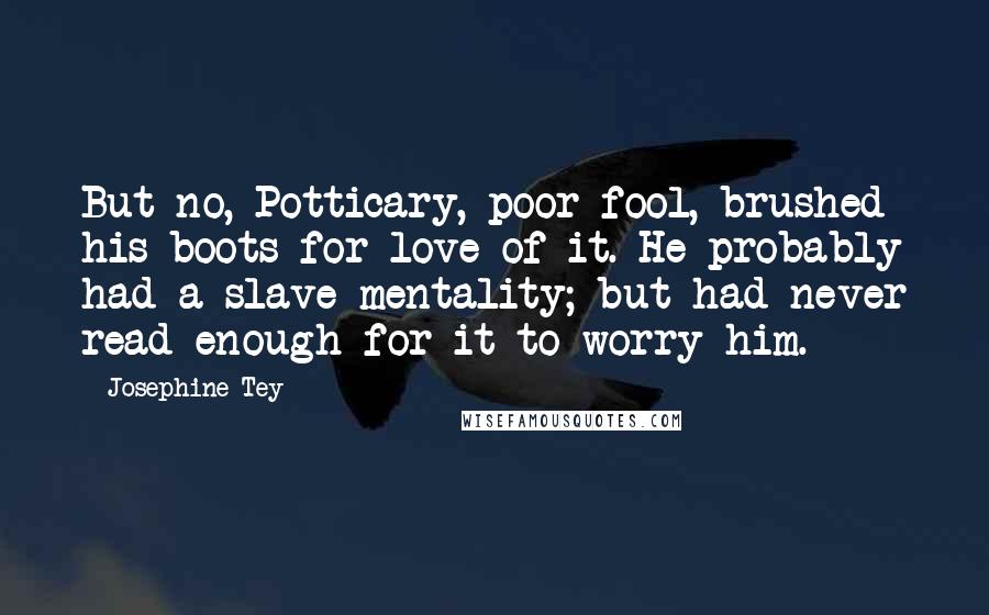 Josephine Tey Quotes: But no, Potticary, poor fool, brushed his boots for love of it. He probably had a slave mentality; but had never read enough for it to worry him.