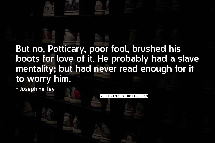 Josephine Tey Quotes: But no, Potticary, poor fool, brushed his boots for love of it. He probably had a slave mentality; but had never read enough for it to worry him.