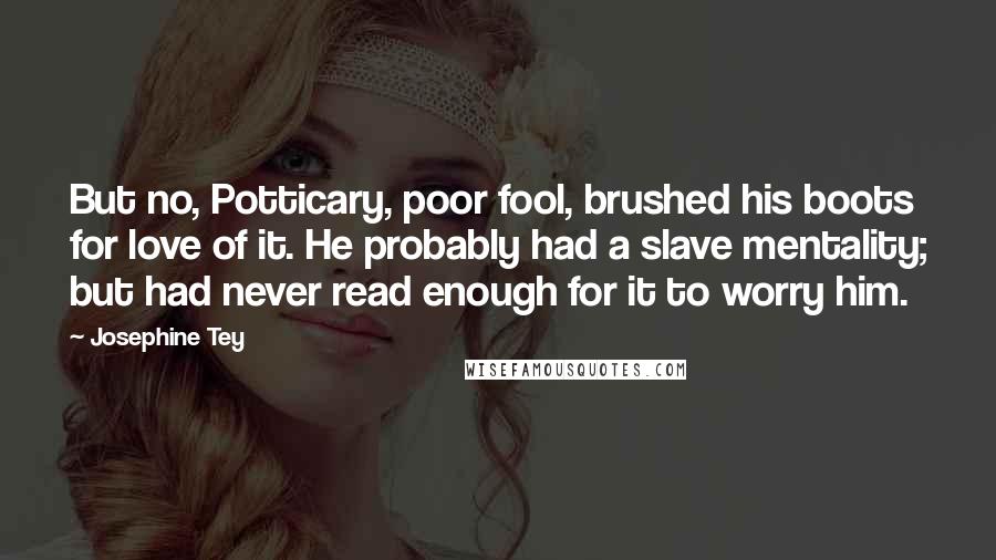 Josephine Tey Quotes: But no, Potticary, poor fool, brushed his boots for love of it. He probably had a slave mentality; but had never read enough for it to worry him.