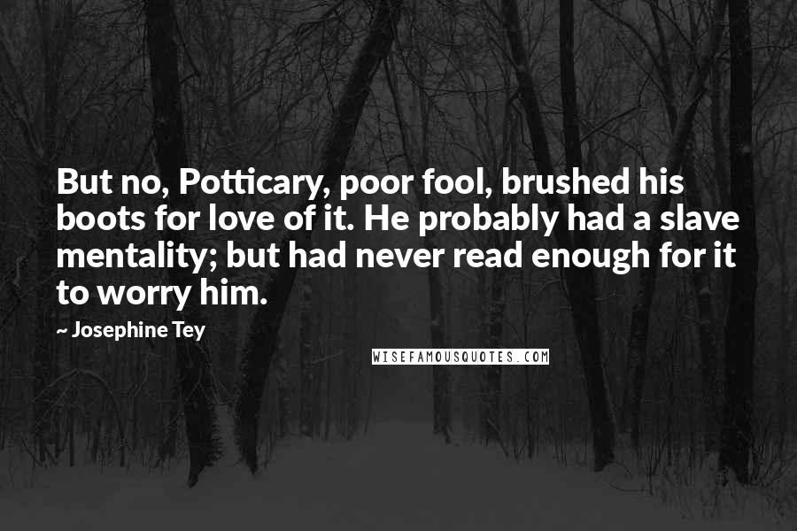 Josephine Tey Quotes: But no, Potticary, poor fool, brushed his boots for love of it. He probably had a slave mentality; but had never read enough for it to worry him.