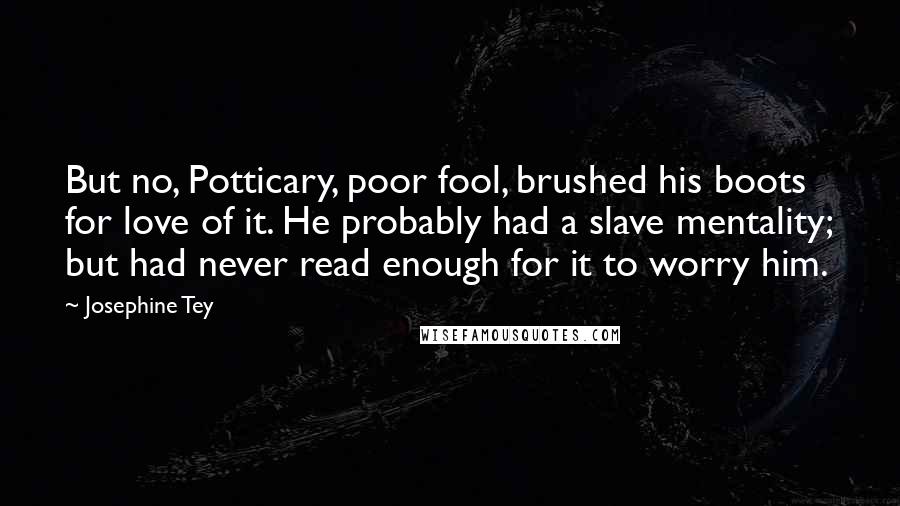 Josephine Tey Quotes: But no, Potticary, poor fool, brushed his boots for love of it. He probably had a slave mentality; but had never read enough for it to worry him.