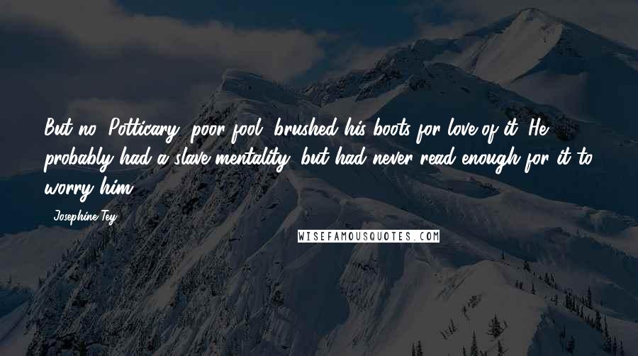 Josephine Tey Quotes: But no, Potticary, poor fool, brushed his boots for love of it. He probably had a slave mentality; but had never read enough for it to worry him.