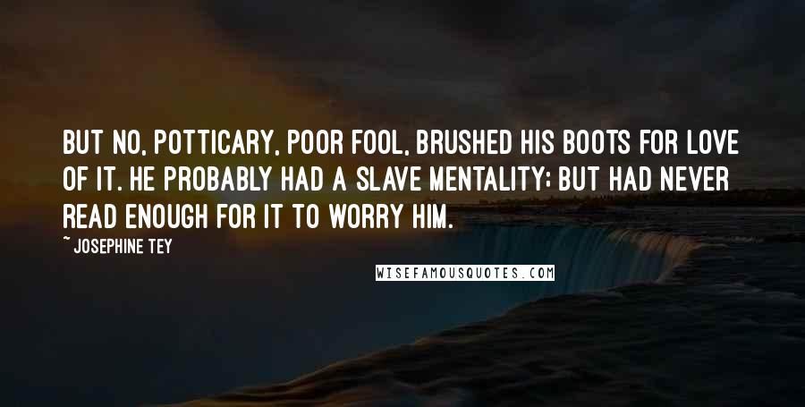 Josephine Tey Quotes: But no, Potticary, poor fool, brushed his boots for love of it. He probably had a slave mentality; but had never read enough for it to worry him.