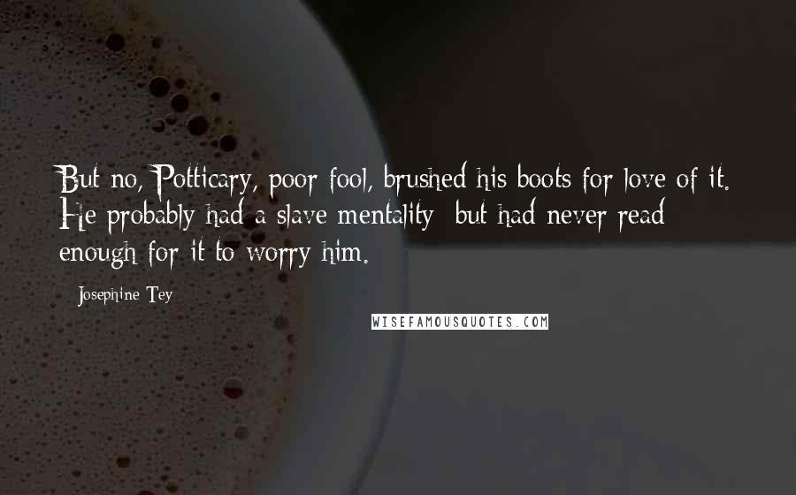 Josephine Tey Quotes: But no, Potticary, poor fool, brushed his boots for love of it. He probably had a slave mentality; but had never read enough for it to worry him.