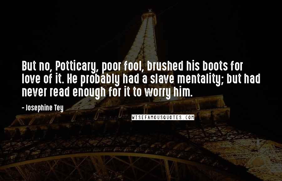 Josephine Tey Quotes: But no, Potticary, poor fool, brushed his boots for love of it. He probably had a slave mentality; but had never read enough for it to worry him.