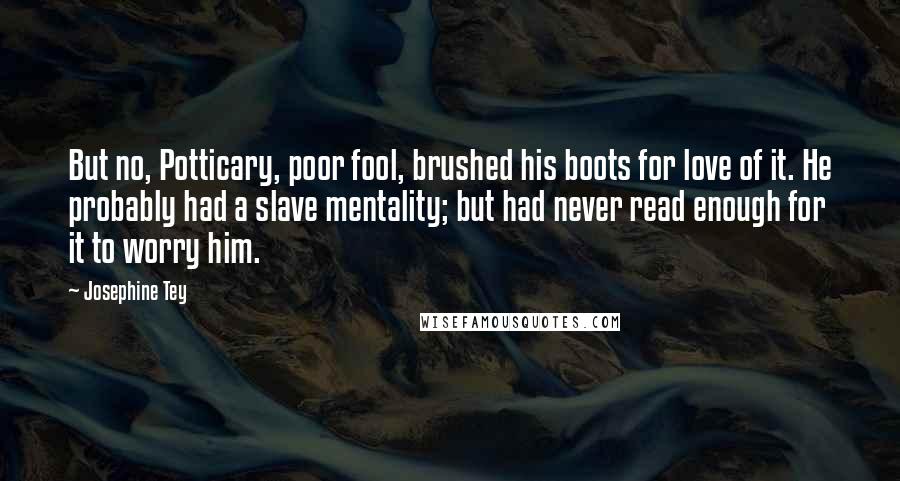 Josephine Tey Quotes: But no, Potticary, poor fool, brushed his boots for love of it. He probably had a slave mentality; but had never read enough for it to worry him.