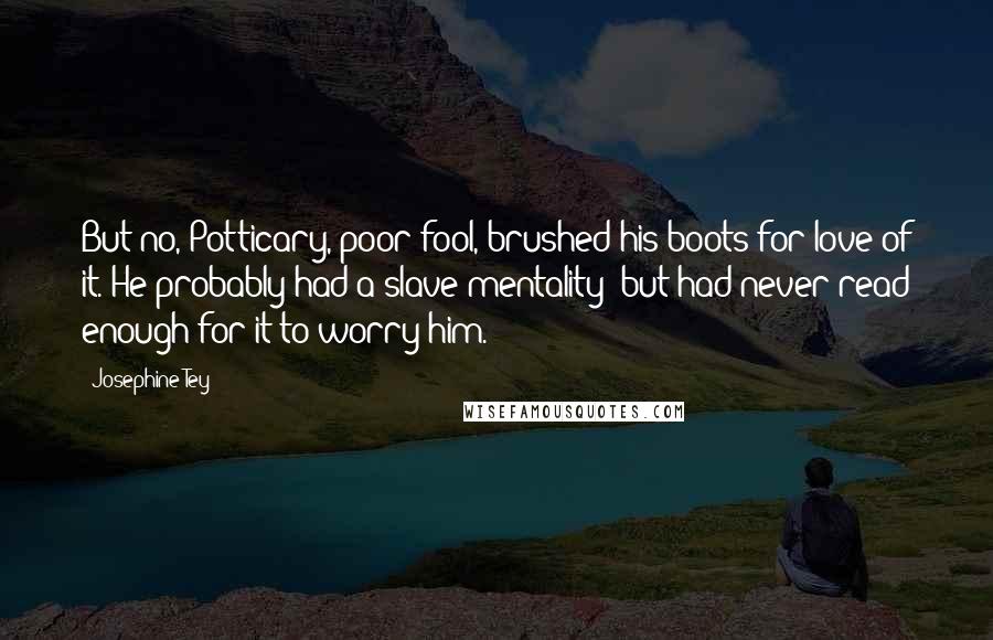 Josephine Tey Quotes: But no, Potticary, poor fool, brushed his boots for love of it. He probably had a slave mentality; but had never read enough for it to worry him.