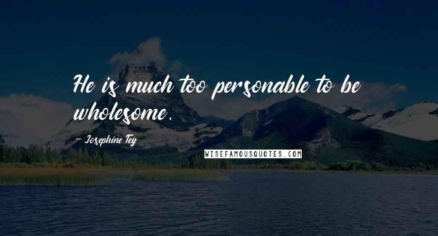 Josephine Tey Quotes: He is much too personable to be wholesome.