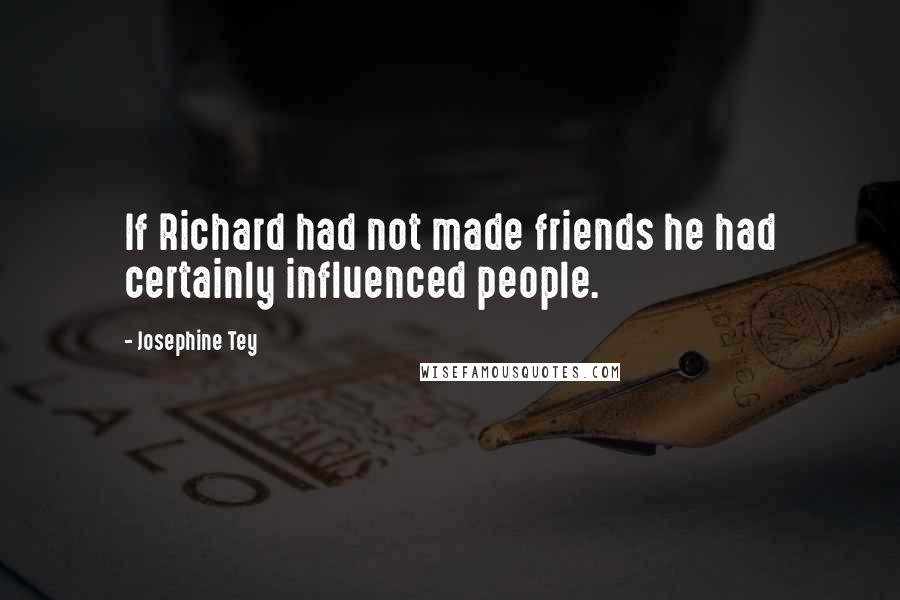 Josephine Tey Quotes: If Richard had not made friends he had certainly influenced people.