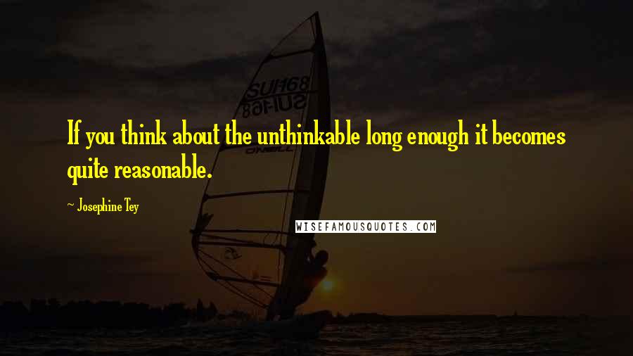 Josephine Tey Quotes: If you think about the unthinkable long enough it becomes quite reasonable.