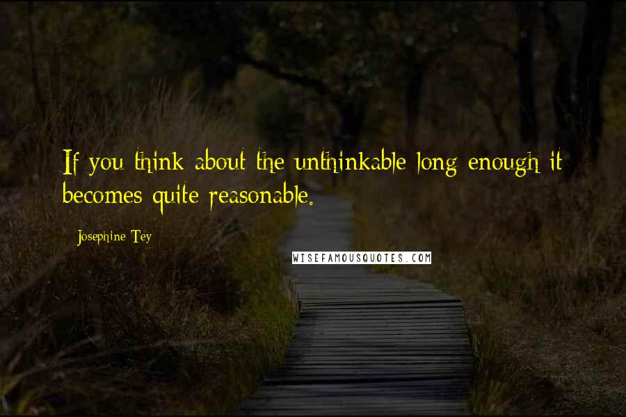 Josephine Tey Quotes: If you think about the unthinkable long enough it becomes quite reasonable.