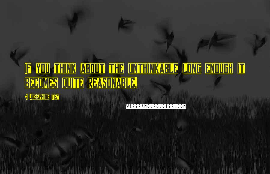 Josephine Tey Quotes: If you think about the unthinkable long enough it becomes quite reasonable.