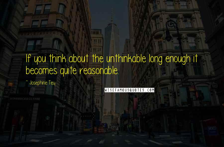 Josephine Tey Quotes: If you think about the unthinkable long enough it becomes quite reasonable.