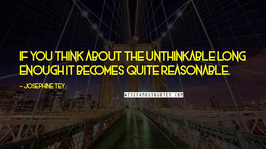 Josephine Tey Quotes: If you think about the unthinkable long enough it becomes quite reasonable.