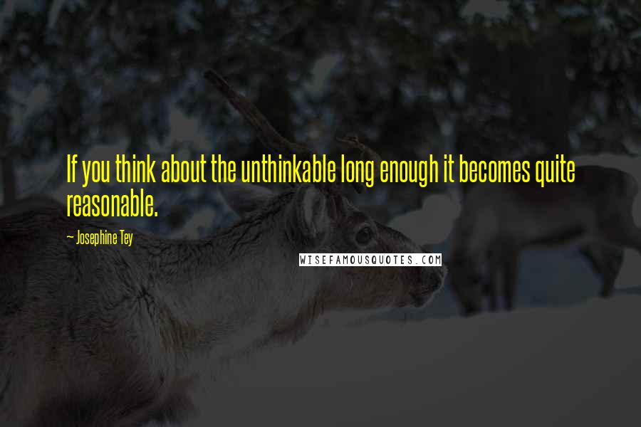 Josephine Tey Quotes: If you think about the unthinkable long enough it becomes quite reasonable.