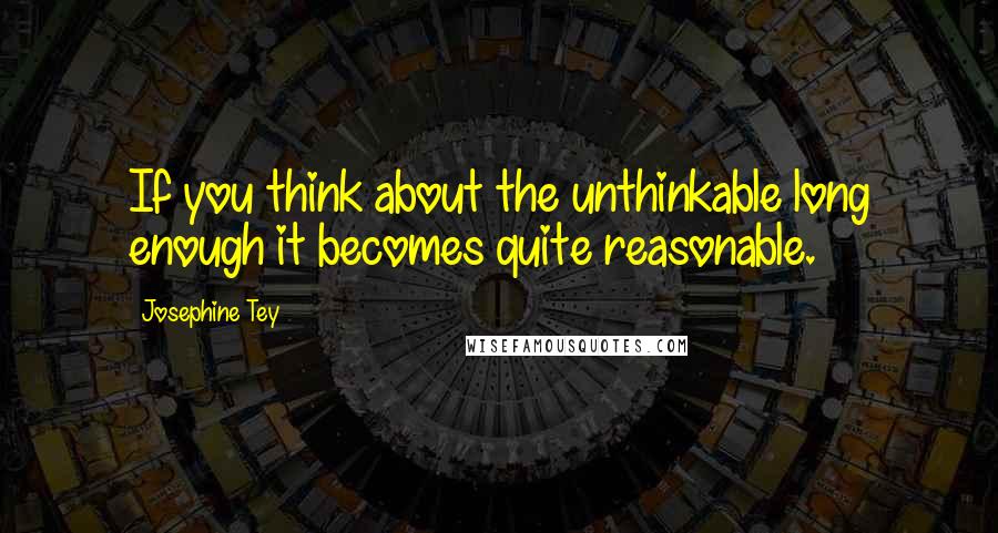 Josephine Tey Quotes: If you think about the unthinkable long enough it becomes quite reasonable.