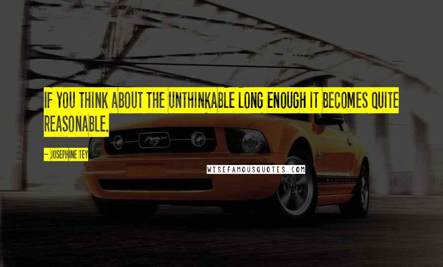 Josephine Tey Quotes: If you think about the unthinkable long enough it becomes quite reasonable.