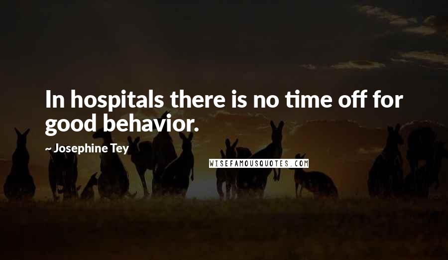 Josephine Tey Quotes: In hospitals there is no time off for good behavior.