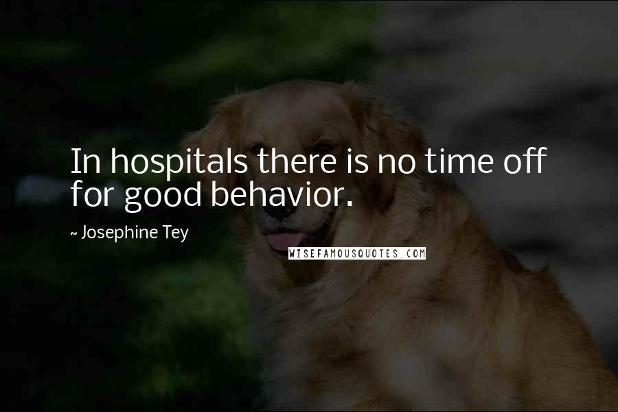 Josephine Tey Quotes: In hospitals there is no time off for good behavior.