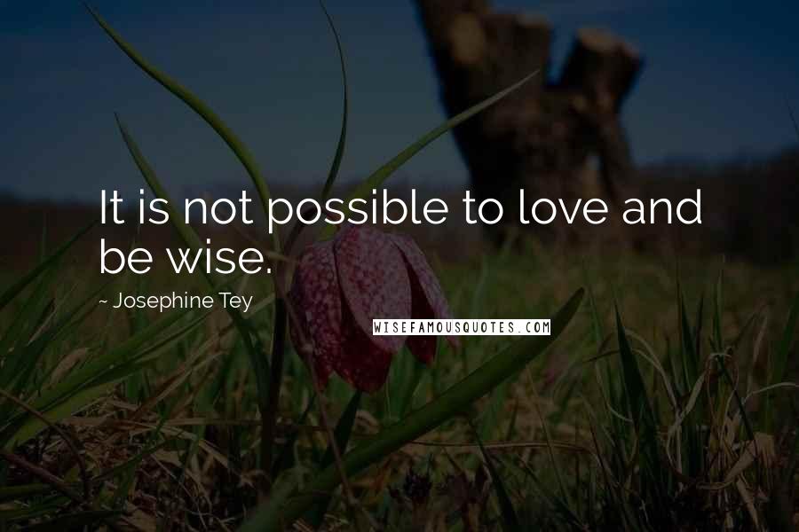 Josephine Tey Quotes: It is not possible to love and be wise.