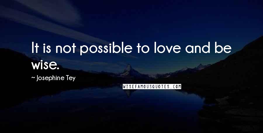 Josephine Tey Quotes: It is not possible to love and be wise.