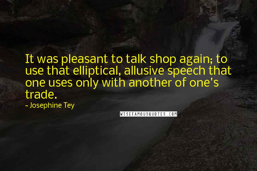 Josephine Tey Quotes: It was pleasant to talk shop again; to use that elliptical, allusive speech that one uses only with another of one's trade.