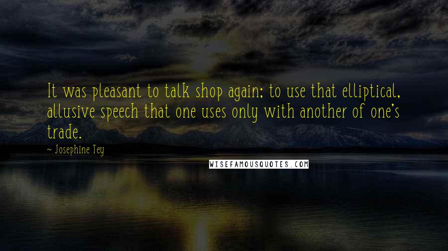 Josephine Tey Quotes: It was pleasant to talk shop again; to use that elliptical, allusive speech that one uses only with another of one's trade.