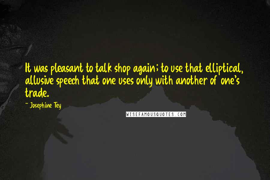 Josephine Tey Quotes: It was pleasant to talk shop again; to use that elliptical, allusive speech that one uses only with another of one's trade.