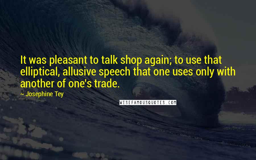 Josephine Tey Quotes: It was pleasant to talk shop again; to use that elliptical, allusive speech that one uses only with another of one's trade.