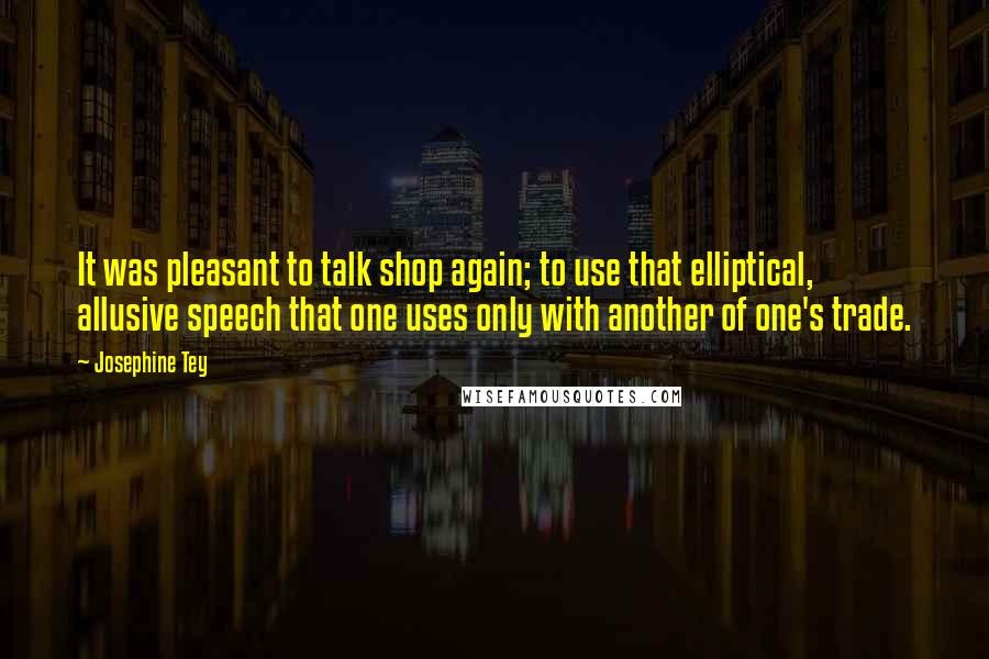 Josephine Tey Quotes: It was pleasant to talk shop again; to use that elliptical, allusive speech that one uses only with another of one's trade.