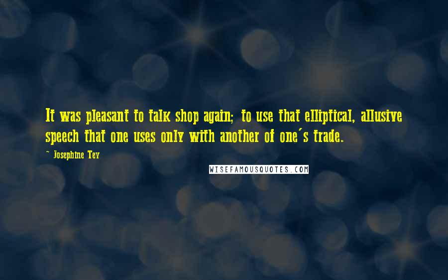 Josephine Tey Quotes: It was pleasant to talk shop again; to use that elliptical, allusive speech that one uses only with another of one's trade.