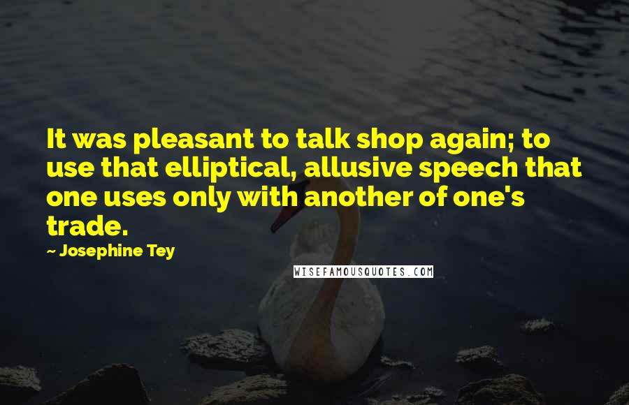 Josephine Tey Quotes: It was pleasant to talk shop again; to use that elliptical, allusive speech that one uses only with another of one's trade.