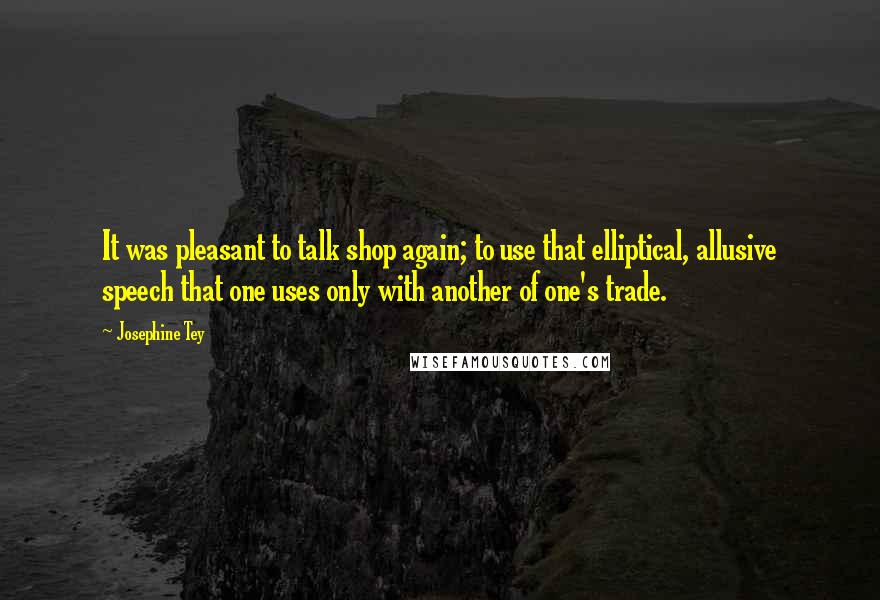 Josephine Tey Quotes: It was pleasant to talk shop again; to use that elliptical, allusive speech that one uses only with another of one's trade.