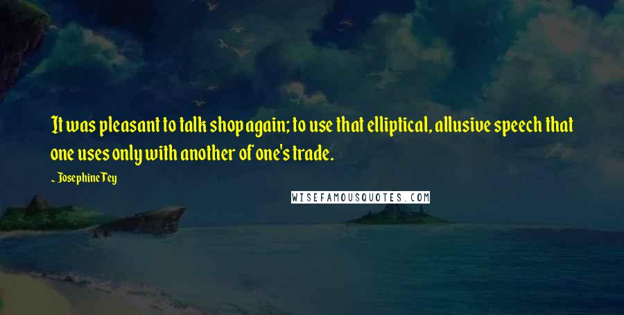 Josephine Tey Quotes: It was pleasant to talk shop again; to use that elliptical, allusive speech that one uses only with another of one's trade.